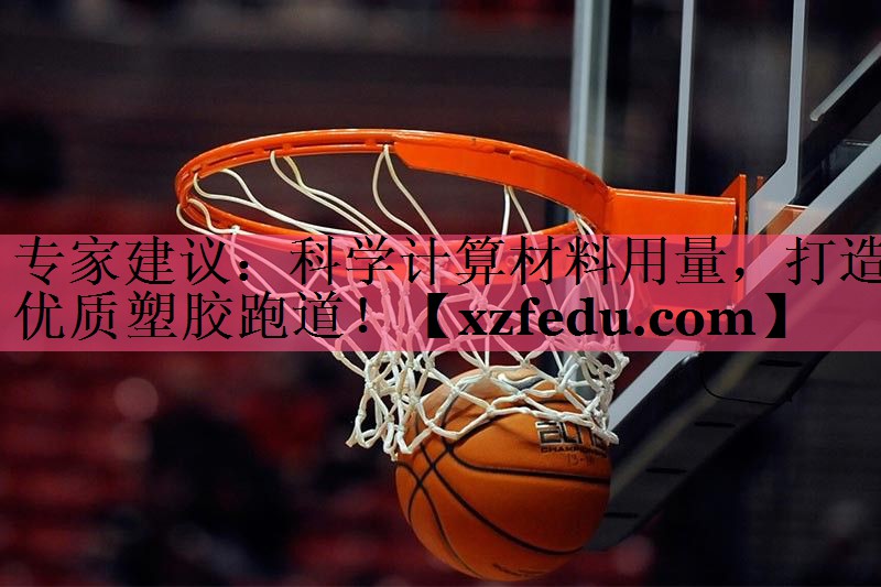 专家建议：科学计算材料用量，打造优质塑胶跑道！