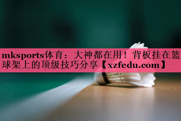 大神都在用！背板挂在篮球架上的顶级技巧分享