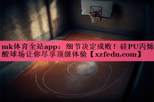 细节决定成败！硅PU丙烯酸球场让你尽享顶级体验