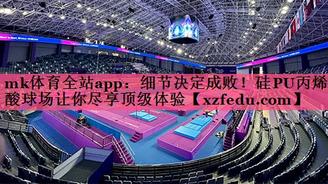细节决定成败！硅PU丙烯酸球场让你尽享顶级体验