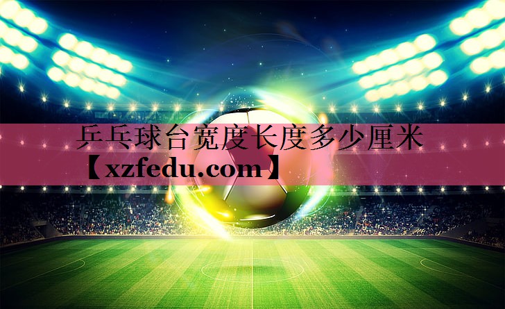 乒乓球台宽度长度多少厘米