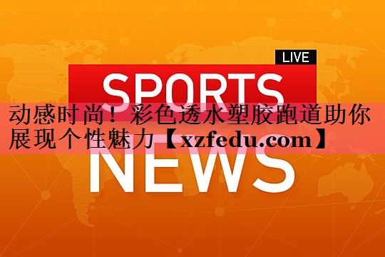 动感时尚！彩色透水塑胶跑道助你展现个性魅力