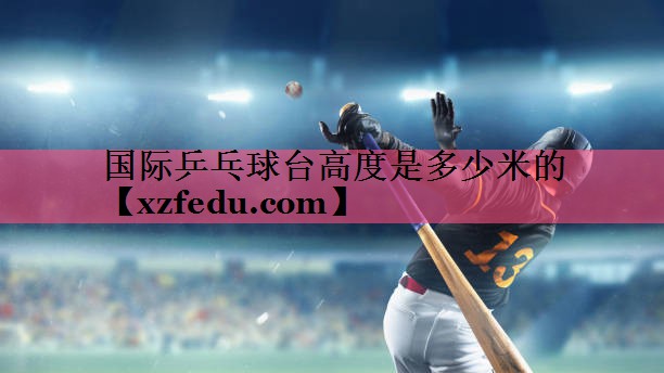 国际乒乓球台高度是多少米的