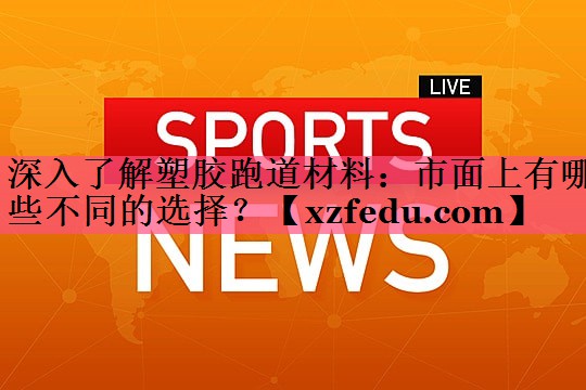 深入了解塑胶跑道材料：市面上有哪些不同的选择？