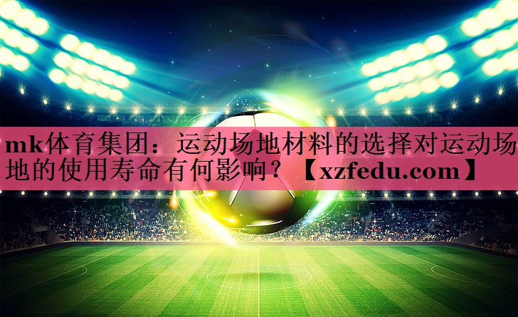 运动场地材料的选择对运动场地的使用寿命有何影响？