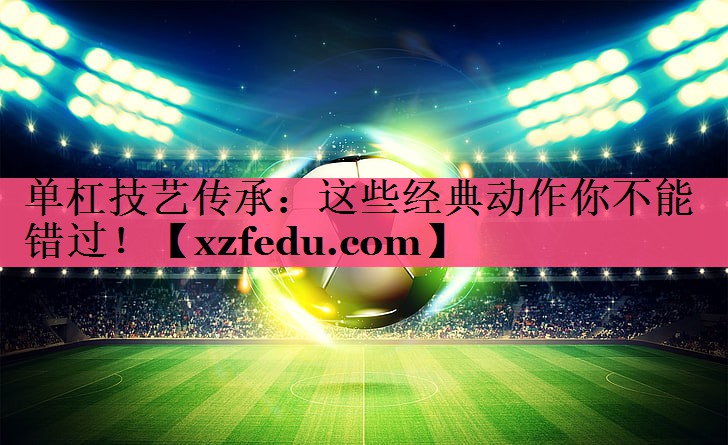 单杠技艺传承：这些经典动作你不能错过！
