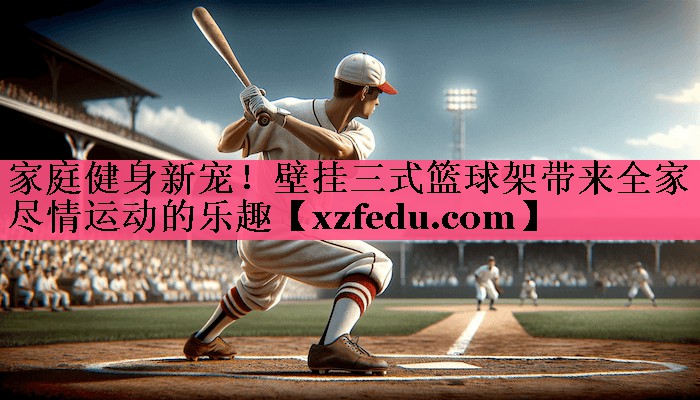 家庭健身新宠！壁挂三式篮球架带来全家尽情运动的乐趣
