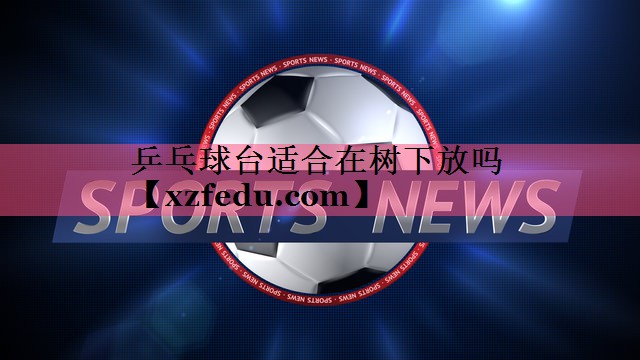 乒乓球台适合在树下放吗