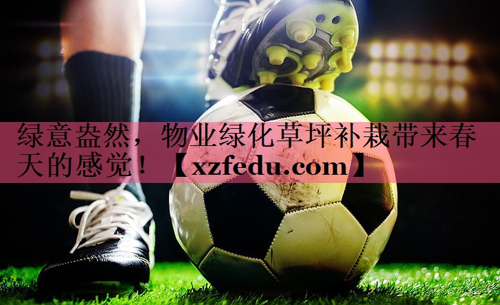 绿意盎然，物业绿化草坪补栽带来春天的感觉！