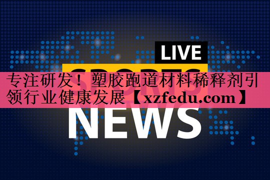 专注研发！塑胶跑道材料稀释剂引领行业健康发展