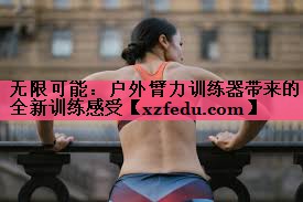 无限可能：户外臂力训练器带来的全新训练感受