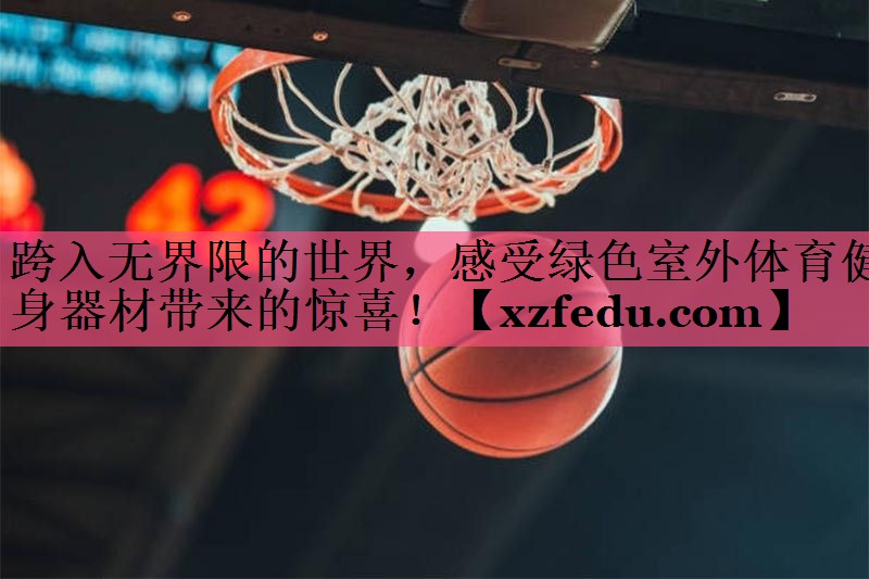 跨入无界限的世界，感受绿色室外体育健身器材带来的惊喜！