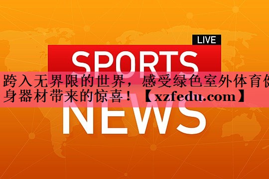 跨入无界限的世界，感受绿色室外体育健身器材带来的惊喜！