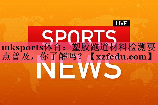 塑胶跑道材料检测要点普及，你了解吗？