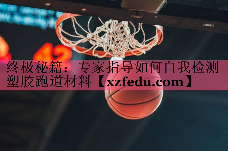终极秘籍：专家指导如何自我检测塑胶跑道材料